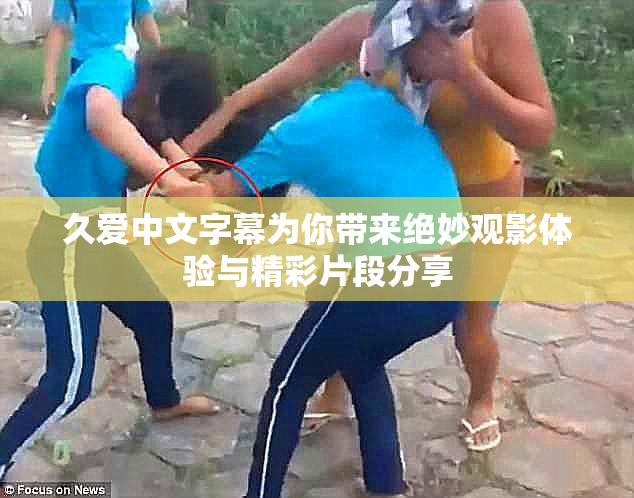 久爱中文字幕为你带来绝妙观影体验与精彩片段分享