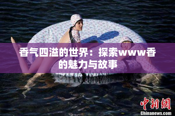 香气四溢的世界：探索www香的魅力与故事