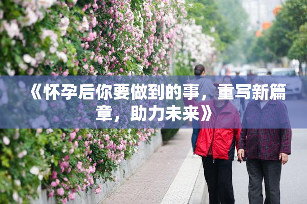 《怀孕后你要做到的事，重写新篇章，助力未来》