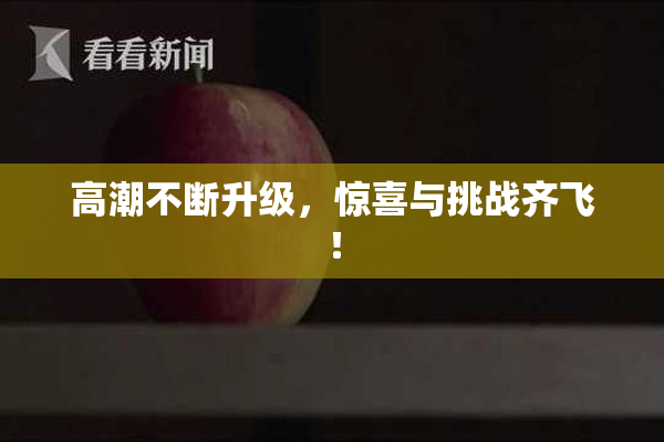 高潮不断升级，惊喜与挑战齐飞！
