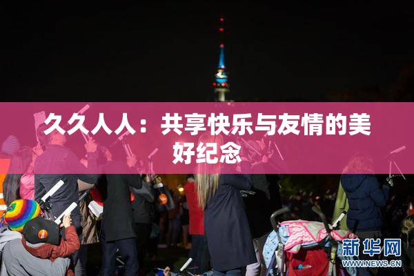 久久人人：共享快乐与友情的美好纪念