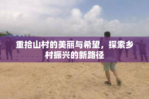 重拾山村的美丽与希望，探索乡村振兴的新路径