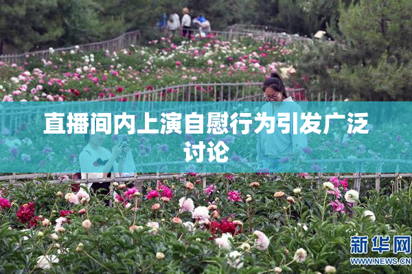 直播间内上演自慰行为引发广泛讨论