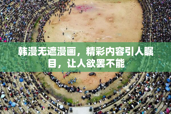 韩漫无遮漫画，精彩内容引人瞩目，让人欲罢不能