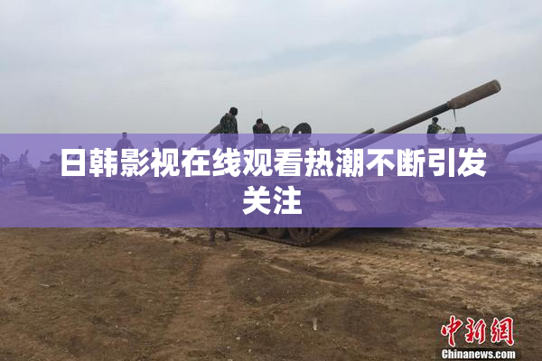 日韩影视在线观看热潮不断引发关注