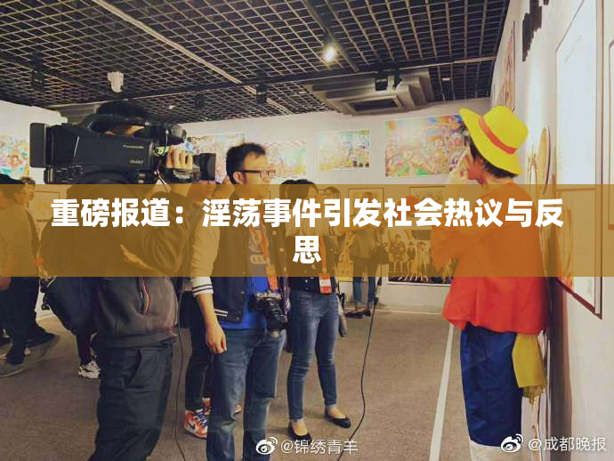 重磅报道：淫荡事件引发社会热议与反思