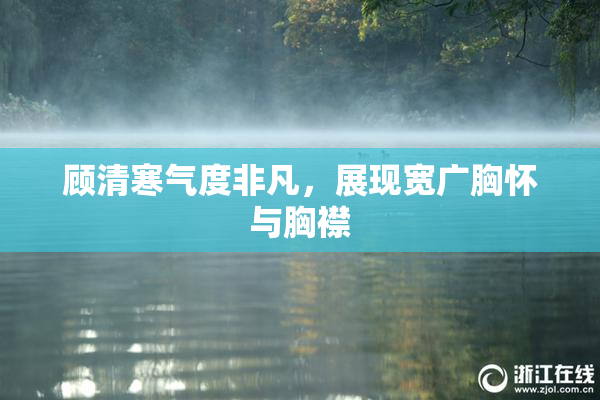 顾清寒气度非凡，展现宽广胸怀与胸襟
