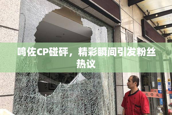 鸣佐CP碰砰，精彩瞬间引发粉丝热议