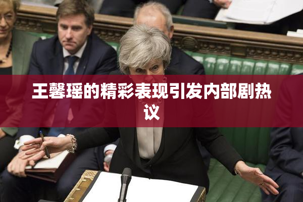 王馨瑶的精彩表现引发内部剧热议