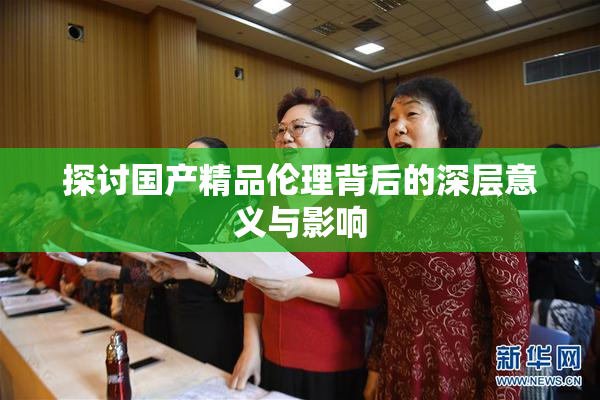 探讨国产精品伦理背后的深层意义与影响