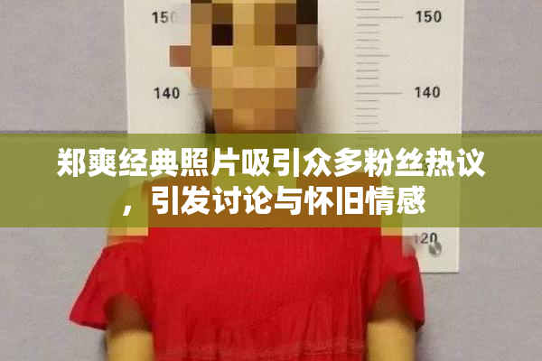 郑爽经典照片吸引众多粉丝热议，引发讨论与怀旧情感