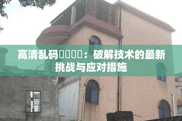 高清乱码❌‌❌‌：破解技术的最新挑战与应对措施