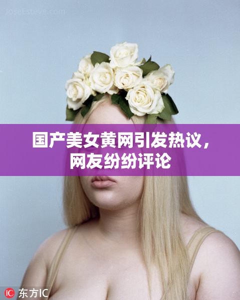国产美女黄网引发热议，网友纷纷评论