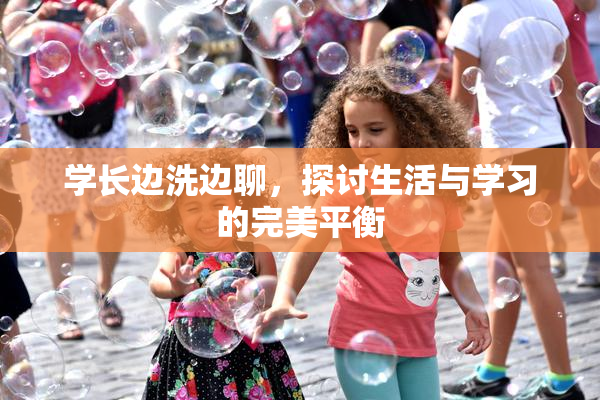 学长边洗边聊，探讨生活与学习的完美平衡