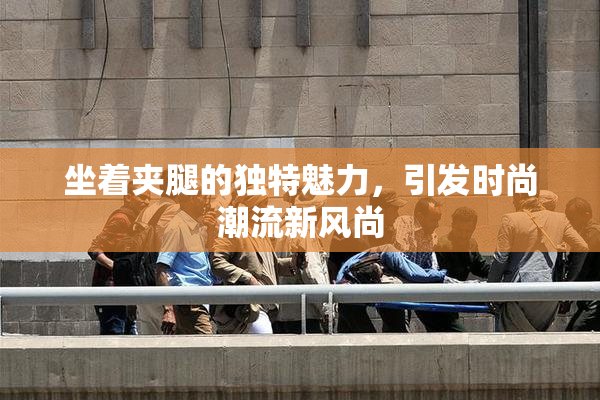 坐着夹腿的独特魅力，引发时尚潮流新风尚