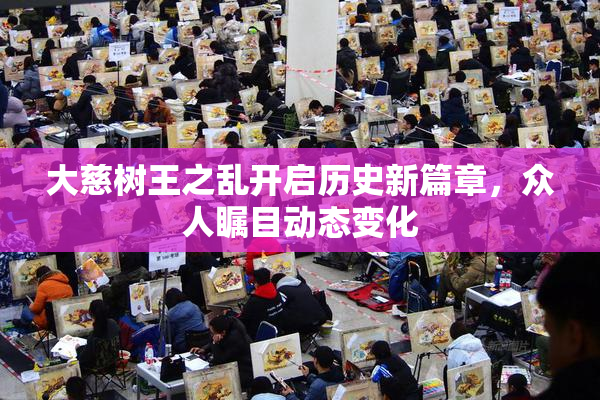 大慈树王之乱开启历史新篇章，众人瞩目动态变化