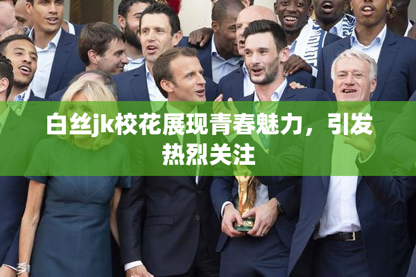 白丝jk校花展现青春魅力，引发热烈关注
