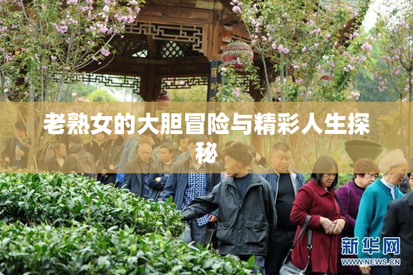 老熟女的大胆冒险与精彩人生探秘