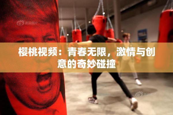 樱桃视频：青春无限，激情与创意的奇妙碰撞