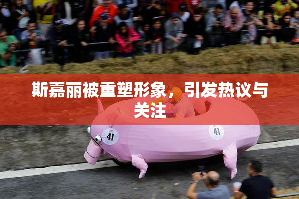 斯嘉丽被重塑形象，引发热议与关注