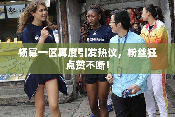 杨幂一区再度引发热议，粉丝狂点赞不断！