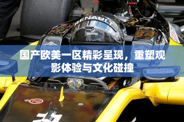 国产欧美一区精彩呈现，重塑观影体验与文化碰撞