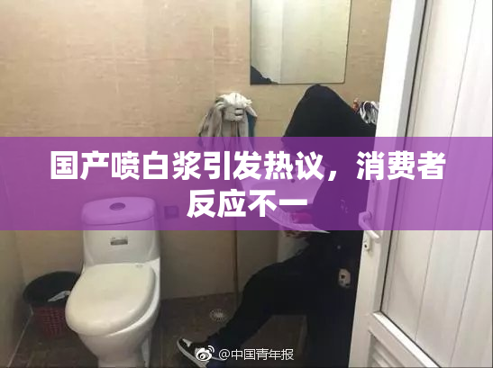 国产喷白浆引发热议，消费者反应不一
