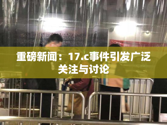 重磅新闻：17.c事件引发广泛关注与讨论