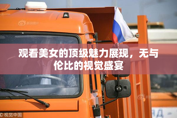 观看美女的顶级魅力展现，无与伦比的视觉盛宴