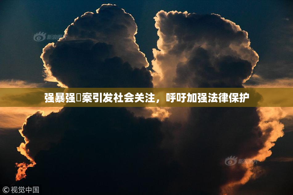 强暴强姦案引发社会关注，呼吁加强法律保护