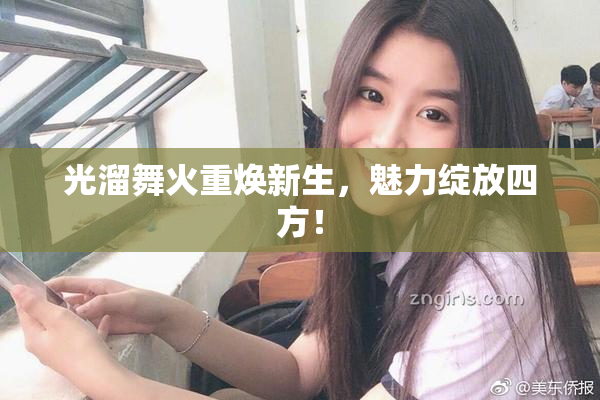 光溜舞火重焕新生，魅力绽放四方！
