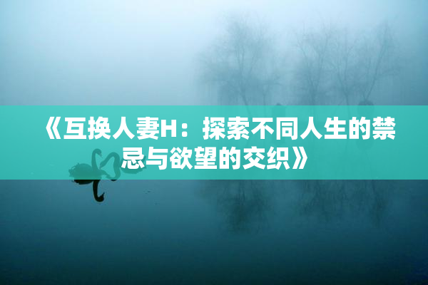 《互换人妻H：探索不同人生的禁忌与欲望的交织》