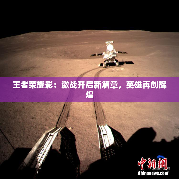 王者荣耀影：激战开启新篇章，英雄再创辉煌