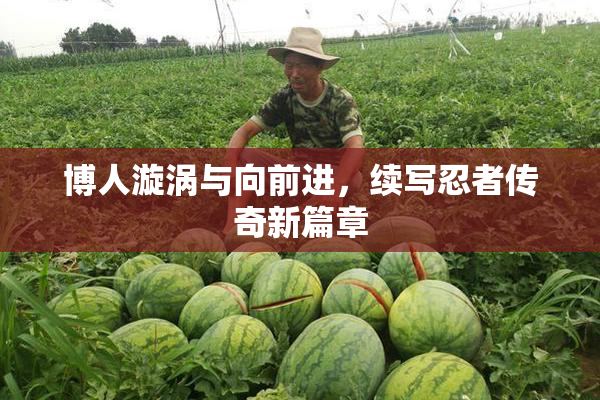 博人漩涡与向前进，续写忍者传奇新篇章