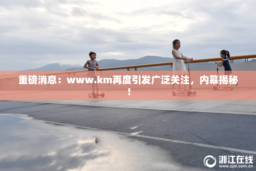 重磅消息：www.km再度引发广泛关注，内幕揭秘！