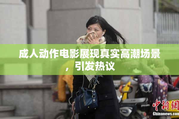 成人动作电影展现真实高潮场景，引发热议