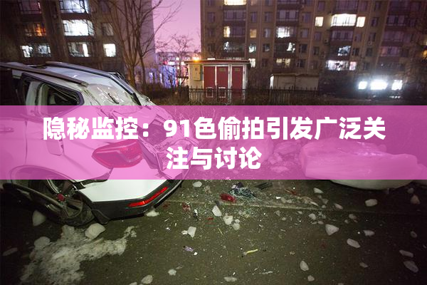 隐秘监控：91色偷拍引发广泛关注与讨论