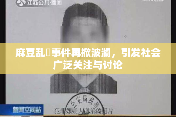 麻豆乱婬事件再掀波澜，引发社会广泛关注与讨论