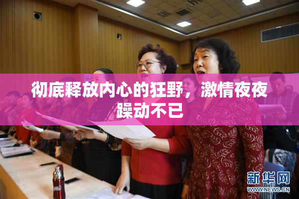 彻底释放内心的狂野，激情夜夜躁动不已