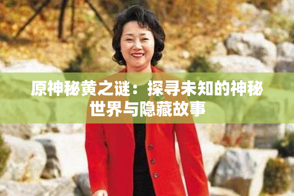 原神秘黄之谜：探寻未知的神秘世界与隐藏故事