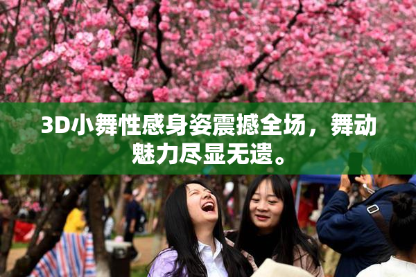 3D小舞性感身姿震撼全场，舞动魅力尽显无遗。
