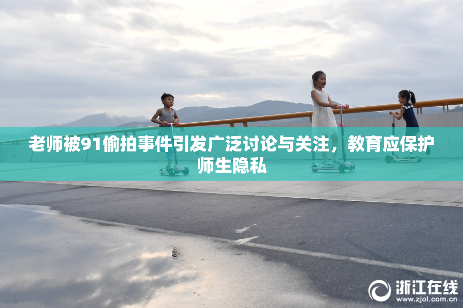 老师被91偷拍事件引发广泛讨论与关注，教育应保护师生隐私