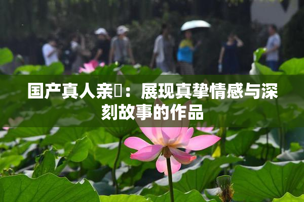 国产真人亲妺：展现真挚情感与深刻故事的作品