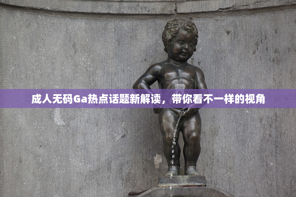 成人无码Ga热点话题新解读，带你看不一样的视角