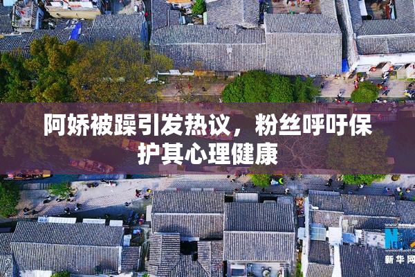 阿娇被躁引发热议，粉丝呼吁保护其心理健康