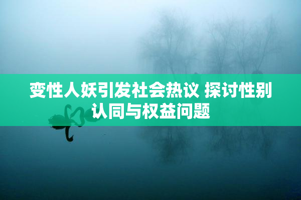 变性人妖引发社会热议 探讨性别认同与权益问题
