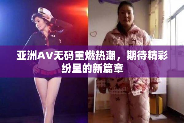 亚洲AV无码重燃热潮，期待精彩纷呈的新篇章