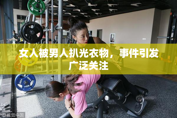 女人被男人扒光衣物，事件引发广泛关注