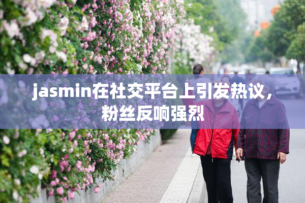jasmin在社交平台上引发热议，粉丝反响强烈