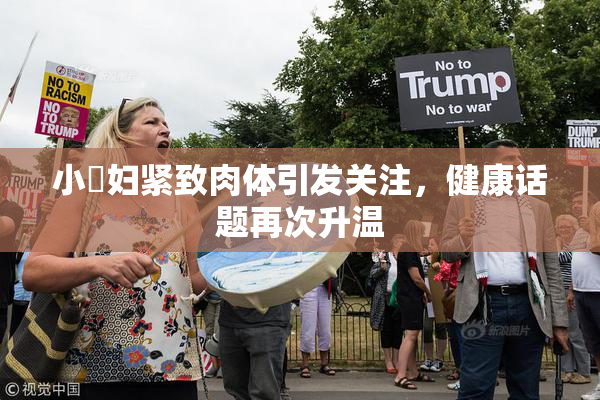 小婬妇紧致肉体引发关注，健康话题再次升温